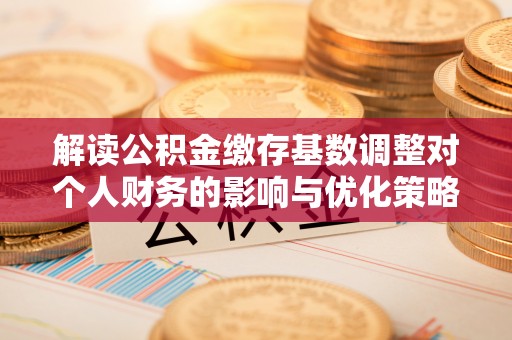 绍兴解读公积金缴存基数调整对个人财务的影响与优化策略