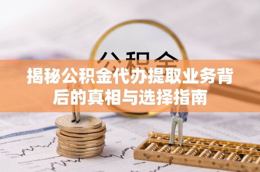 绍兴揭秘公积金代办提取业务背后的真相与选择指南