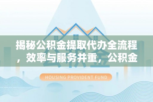 绍兴揭秘公积金提取代办全流程，效率与服务并重，公积金提取代办要多久不再是难题