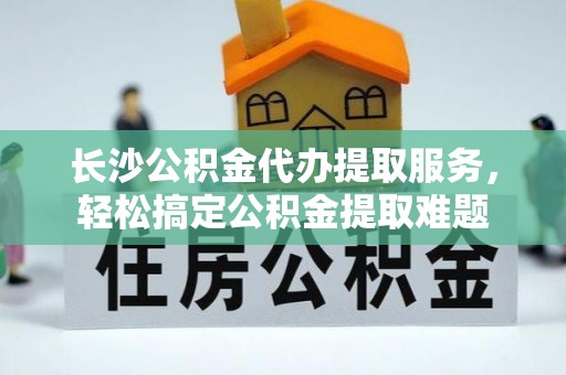 绍兴长沙公积金代办提取服务，轻松搞定公积金提取难题