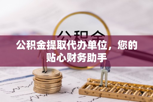 绍兴公积金提取代办单位，您的贴心财务助手