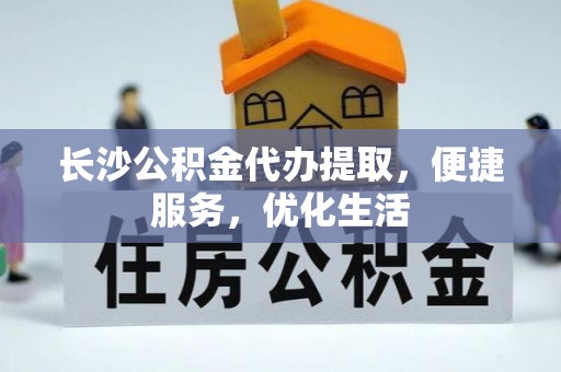 绍兴长沙公积金代办提取，便捷服务，优化生活