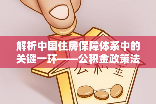 绍兴解析中国住房保障体系中的关键一环——公积金政策法规的演变与影响