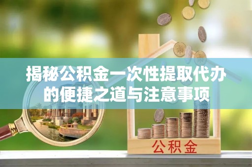 绍兴揭秘公积金一次性提取代办的便捷之道与注意事项