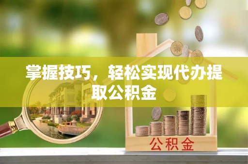 绍兴掌握技巧，轻松实现代办提取公积金