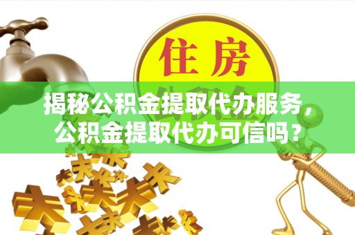 绍兴揭秘公积金提取代办服务，公积金提取代办可信吗？