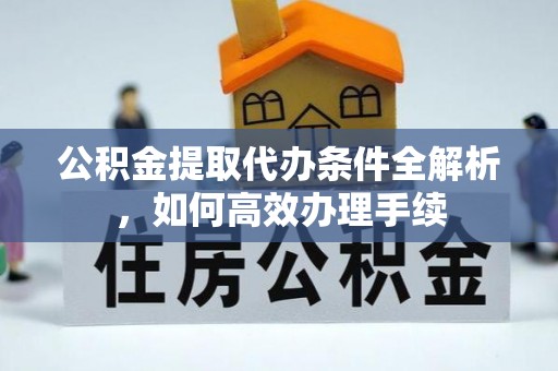 绍兴公积金提取代办条件全解析，如何高效办理手续