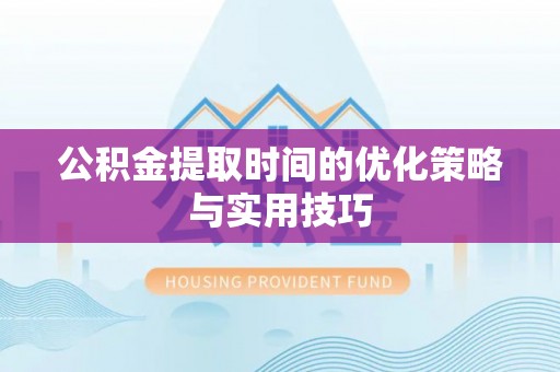 绍兴公积金提取时间的优化策略与实用技巧
