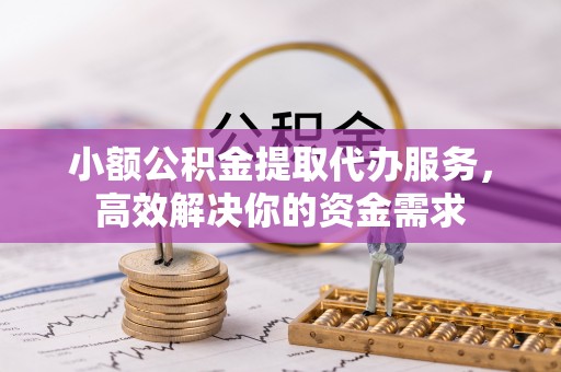 绍兴小额公积金提取代办服务，高效解决你的资金需求