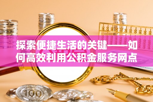 绍兴探索便捷生活的关键——如何高效利用公积金服务网点查询功能