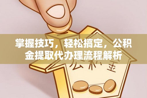 绍兴掌握技巧，轻松搞定，公积金提取代办理流程解析