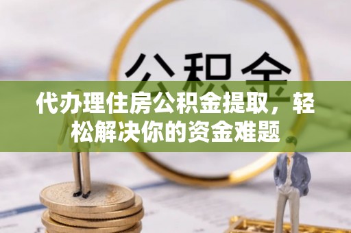 绍兴代办理住房公积金提取，轻松解决你的资金难题