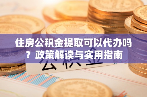绍兴住房公积金提取可以代办吗？政策解读与实用指南