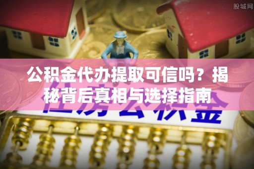 绍兴公积金代办提取可信吗？揭秘背后真相与选择指南