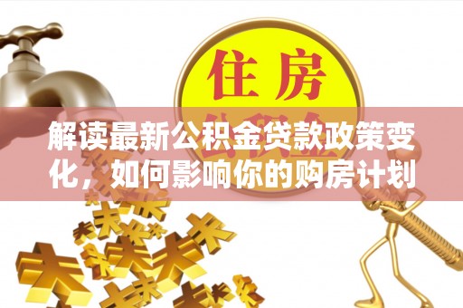绍兴解读最新公积金贷款政策变化，如何影响你的购房计划？