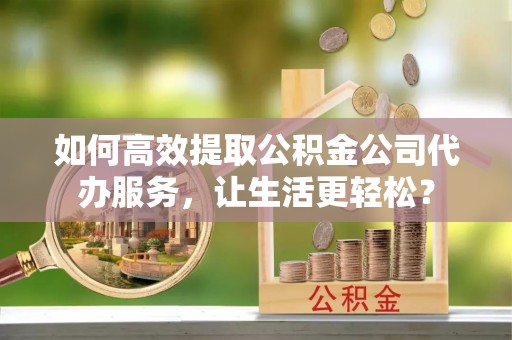 绍兴如何高效提取公积金公司代办服务，让生活更轻松？