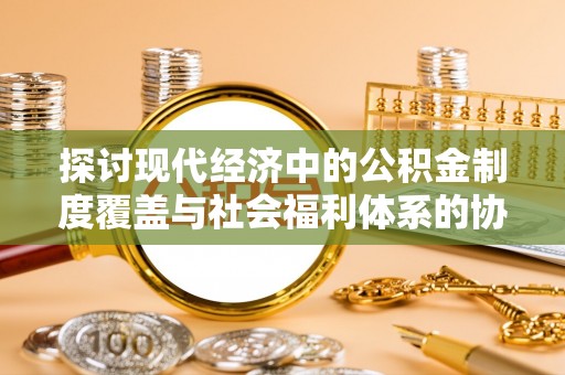 绍兴探讨现代经济中的公积金制度覆盖与社会福利体系的协同发展
