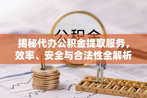 绍兴揭秘代办公积金提取服务，效率、安全与合法性全解析