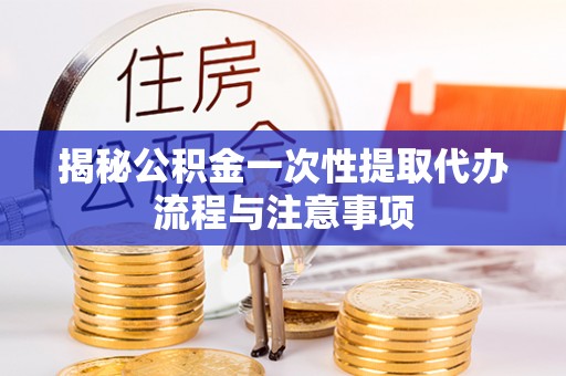 绍兴揭秘公积金一次性提取代办流程与注意事项