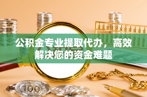 绍兴公积金专业提取代办，高效解决您的资金难题