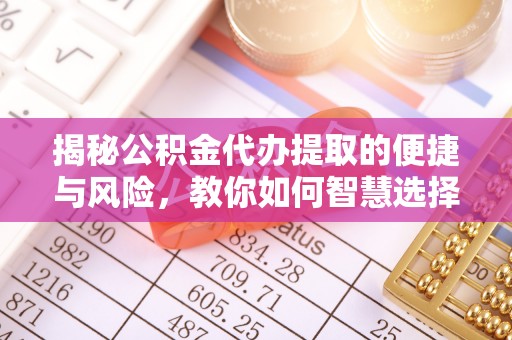 绍兴揭秘公积金代办提取的便捷与风险，教你如何智慧选择
