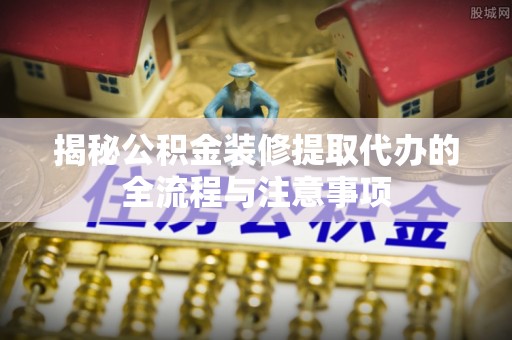 绍兴揭秘公积金装修提取代办的全流程与注意事项