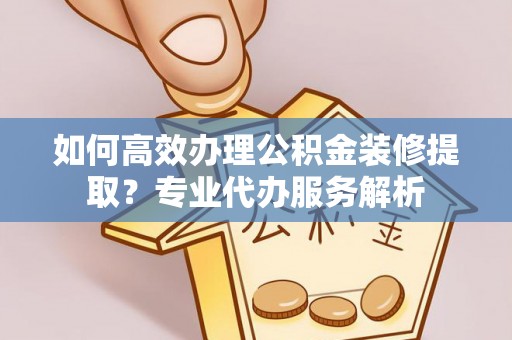 绍兴如何高效办理公积金装修提取？专业代办服务解析