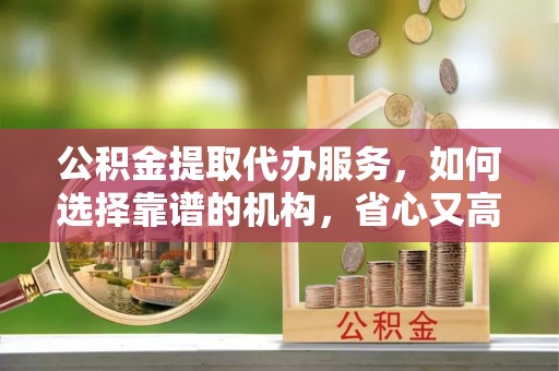 绍兴公积金提取代办服务，如何选择靠谱的机构，省心又高效