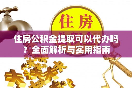 绍兴住房公积金提取可以代办吗？全面解析与实用指南