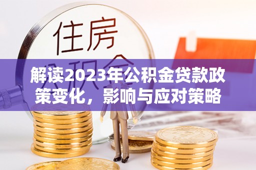 绍兴解读2023年公积金贷款政策变化，影响与应对策略