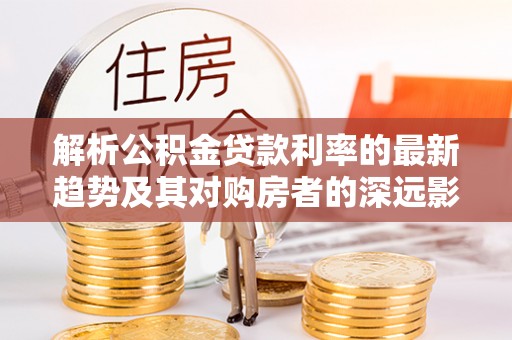 绍兴解析公积金贷款利率的最新趋势及其对购房者的深远影响