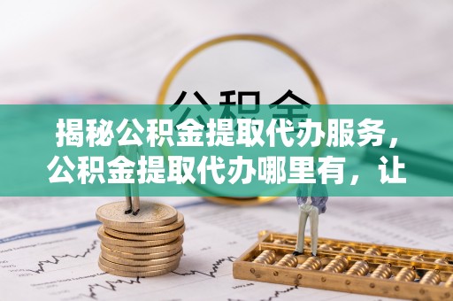 绍兴揭秘公积金提取代办服务，公积金提取代办哪里有，让你省时省心的解决方案