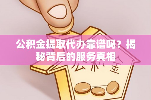 绍兴公积金提取代办靠谱吗？揭秘背后的服务真相