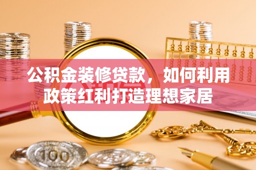 绍兴公积金装修贷款，如何利用政策红利打造理想家居