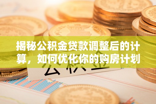绍兴揭秘公积金贷款调整后的计算，如何优化你的购房计划