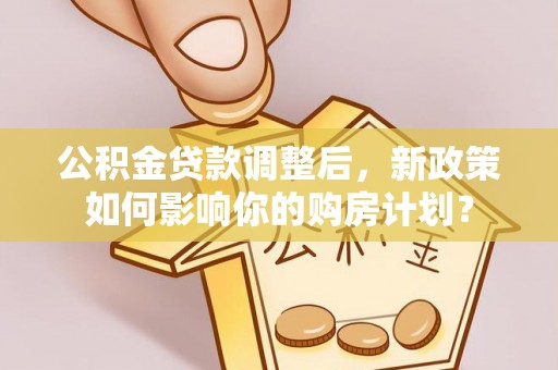 绍兴公积金贷款调整后，新政策如何影响你的购房计划？