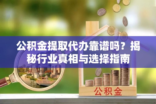 绍兴公积金提取代办靠谱吗？揭秘行业真相与选择指南