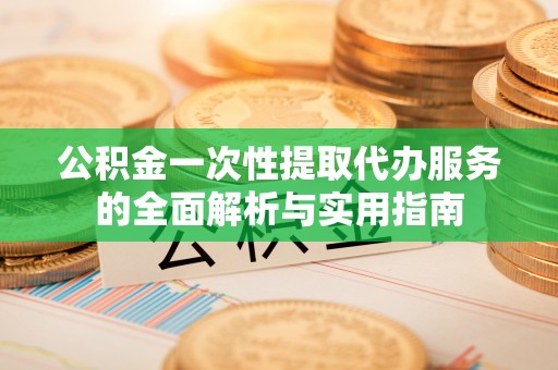 绍兴公积金一次性提取代办服务的全面解析与实用指南