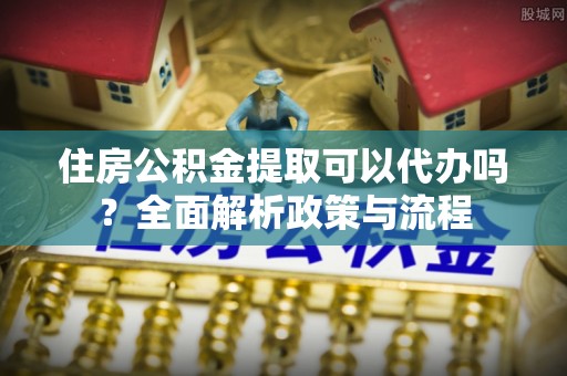 绍兴住房公积金提取可以代办吗？全面解析政策与流程