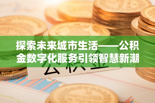 绍兴探索未来城市生活——公积金数字化服务引领智慧新潮流