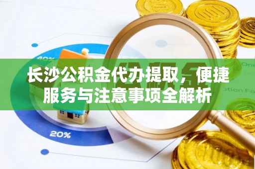绍兴长沙公积金代办提取，便捷服务与注意事项全解析