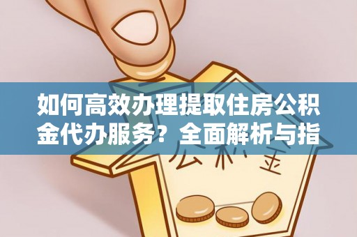 绍兴如何高效办理提取住房公积金代办服务？全面解析与指南