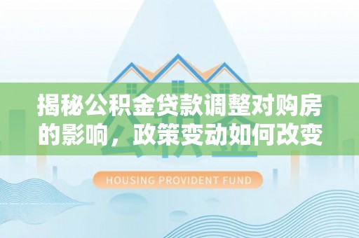 绍兴揭秘公积金贷款调整对购房的影响，政策变动如何改变你的买房计划