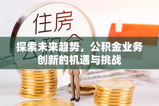 绍兴探索未来趋势，公积金业务创新的机遇与挑战