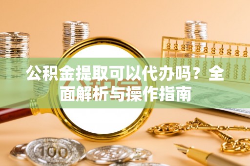 绍兴公积金提取可以代办吗？全面解析与操作指南