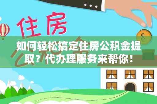 绍兴如何轻松搞定住房公积金提取？代办理服务来帮你！
