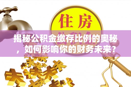 绍兴揭秘公积金缴存比例的奥秘，如何影响你的财务未来？