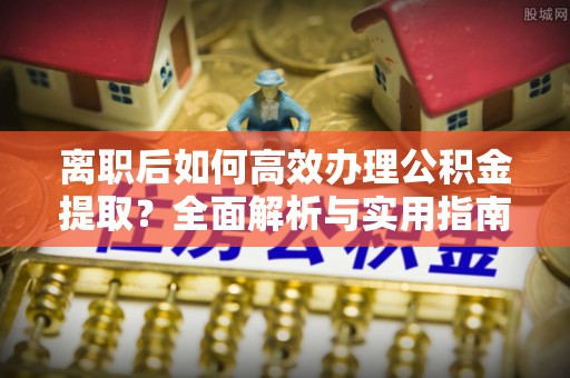 绍兴离职后如何高效办理公积金提取？全面解析与实用指南
