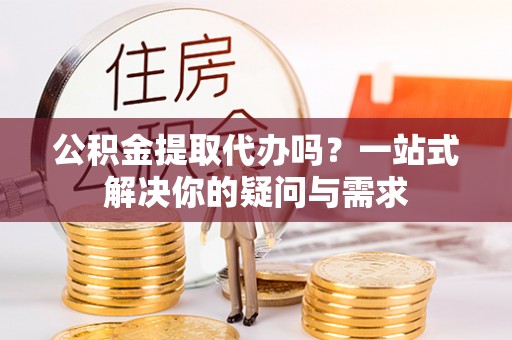 绍兴公积金提取代办吗？一站式解决你的疑问与需求