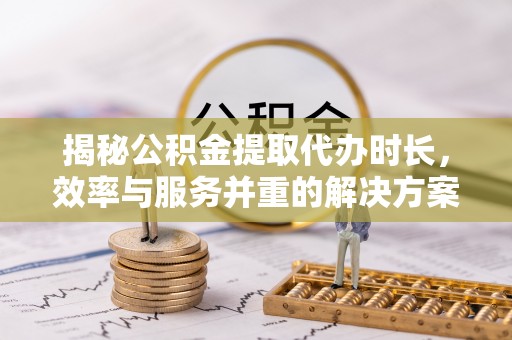 绍兴揭秘公积金提取代办时长，效率与服务并重的解决方案